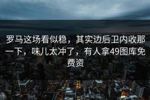罗马这场看似稳，其实边后卫内收那一下，味儿太冲了，有人拿49图库免费资